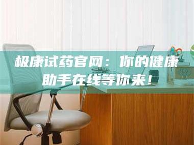 南安极康试药官网：你的健康助手在线等你来！
