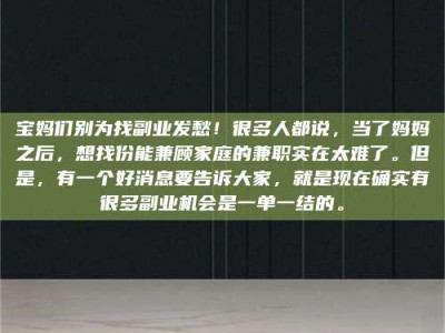 南安宝妈们别为找副业发愁！很多人都说，当了妈妈之后，想找份能兼顾家庭的兼职实在太难了。但是，有一个好消息要告诉大家，就是现在确实有很多副业机会是一单一结的。