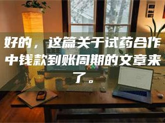 南安好的，这篇关于试药合作中钱款到账周期的文章来了。