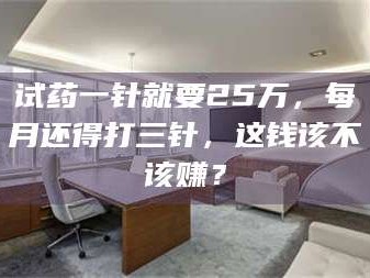 南安试药一针就要25万，每月还得打三针，这钱该不该赚？