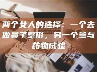 南安两个女人的选择：一个去做鼻子整形，另一个参与药物试验
