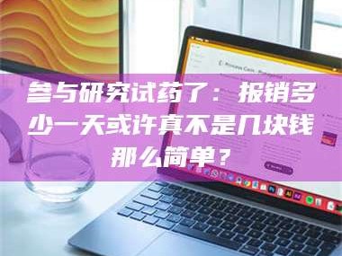 南安参与研究试药了：报销多少一天或许真不是几块钱那么简单？