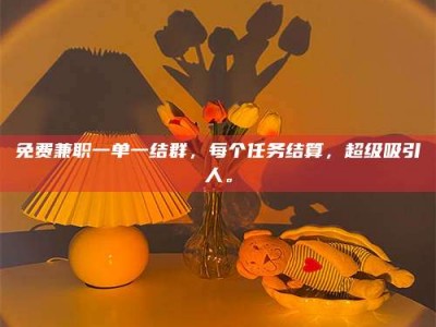 南安免费兼职一单一结群，每个任务结算，超级吸引人。