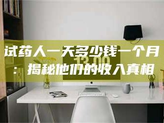 南安试药人一天多少钱一个月：揭秘他们的收入真相