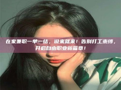 南安在家兼职一单一结，说来就来！告别打工束缚，开启自由职业新篇章！