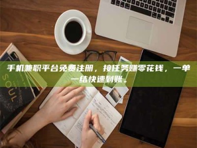 南安手机兼职平台免费注册，接任务赚零花钱，一单一结快速到账。