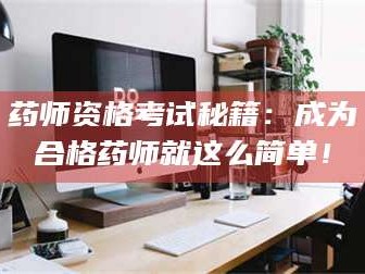 南安药师资格考试秘籍：成为合格药师就这么简单！