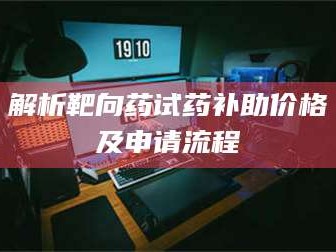 南安解析靶向药试药补助价格及申请流程