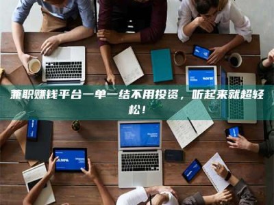 南安兼职赚钱平台一单一结不用投资，听起来就超轻松！