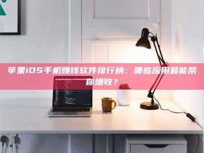 南安苹果iOS手机赚钱软件排行榜：哪些应用最能帮你增收？