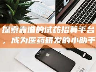 南安探索靠谱的试药招募平台，成为医药研发的小助手