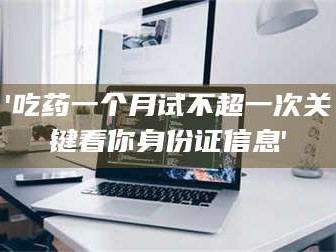 南安'吃药一个月试不超一次关键看你身份证信息'