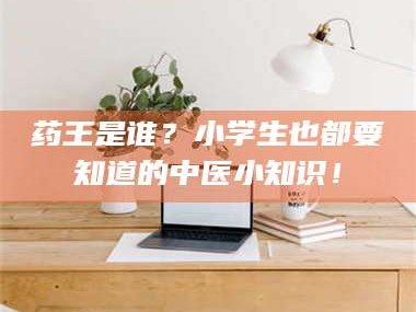 南安药王是谁？小学生也都要知道的中医小知识！