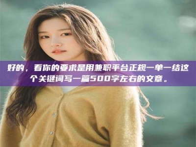 南安好的，看你的要求是用兼职平台正规一单一结这个关键词写一篇500字左右的文章。