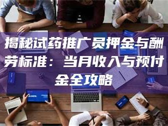 南安揭秘试药推广员押金与酬劳标准：当月收入与预付金全攻略