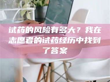 南安试药的风险有多大？我在志愿者的试药经历中找到了答案