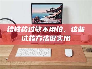 南安结核药过敏不用怕，这些试药方法很实用