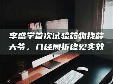 南安李盛学首次试验药物找薛大爷，几经周折终见实效