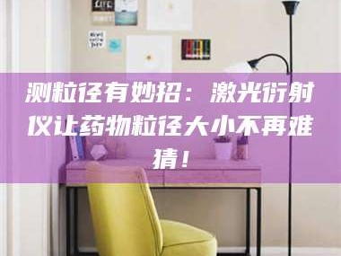 南安测粒径有妙招：激光衍射仪让药物粒径大小不再难猜！