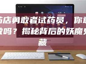 南安药店勇敢者试药员，你敢做吗？揭秘背后的妖魔鬼藏