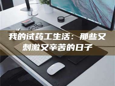 南安我的试药工生活：那些又刺激又辛苦的日子