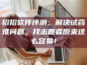 南安招招软件评测：解决试药难问题，找志愿者原来这么容易！