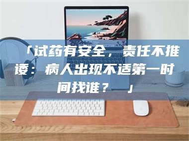 南安「试药有安全，责任不推诿：病人出现不适第一时间找谁？ 」