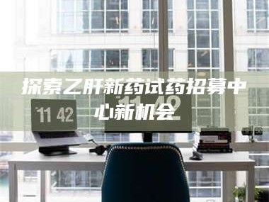 南安探索乙肝新药试药招募中心新机会