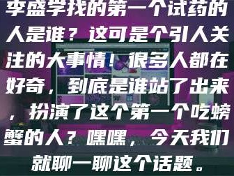 南安李盛学找的第一个试药的人是谁？这可是个引人关注的大事情！很多人都在好奇，到底是谁站了出来，扮演了这个第一个吃螃蟹的人？嘿嘿，今天我们就聊一聊这个话题。