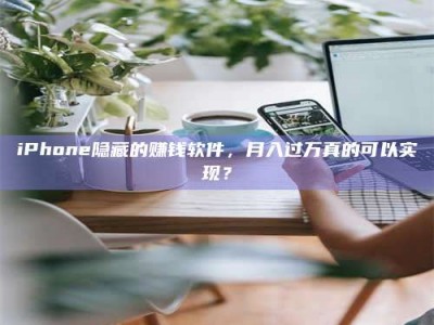 南安iPhone隐藏的赚钱软件，月入过万真的可以实现？