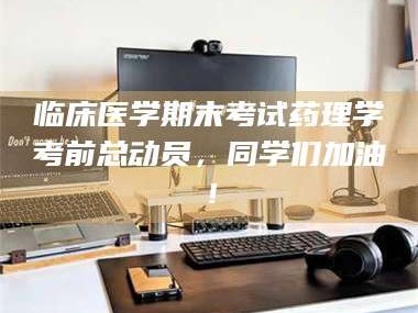 南安临床医学期末考试药理学考前总动员，同学们加油！