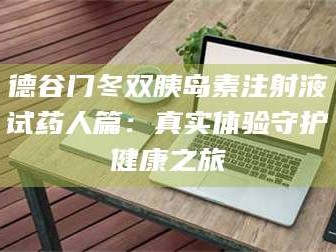 南安德谷门冬双胰岛素注射液试药人篇：真实体验守护健康之旅