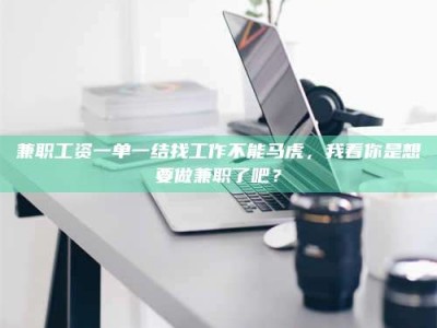 南安兼职工资一单一结找工作不能马虎，我看你是想要做兼职了吧？