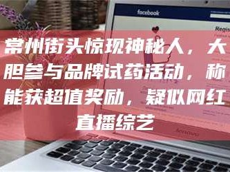 南安常州街头惊现神秘人，大胆参与品牌试药活动，称能获超值奖励，疑似网红直播综艺