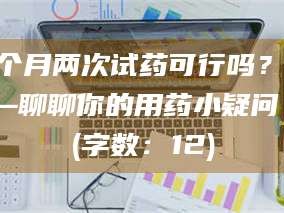 南安一个月两次试药可行吗？——聊聊你的用药小疑问 (字数：12)