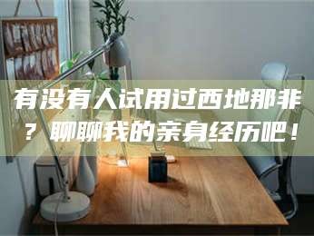 南安有没有人试用过西地那非？聊聊我的亲身经历吧！