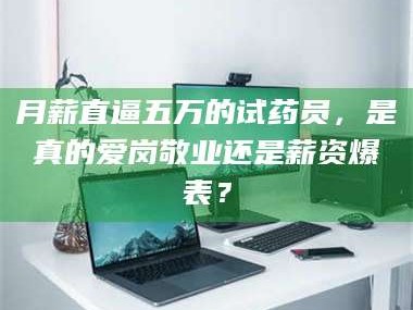 南安月薪直逼五万的试药员，是真的爱岗敬业还是薪资爆表？