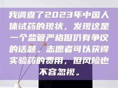 南安我调查了2023年中国人体试药的现状，发现这是一个监管严格但仍有争议的话题。志愿者可以获得实验药的费用，但风险也不容忽视。