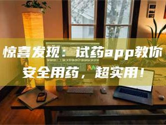 南安惊喜发现：试药app教你安全用药，超实用！