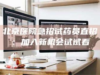 南安北京医院急招试药员直招：加入新机会试试看
