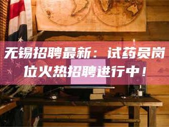 南安无锡招聘最新：试药员岗位火热招聘进行中！