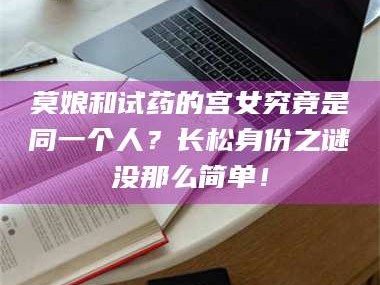 南安莫娘和试药的宫女究竟是同一个人？长松身份之谜没那么简单！