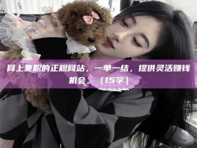 南安网上兼职的正规网站，一单一结，提供灵活赚钱机会。（15字）