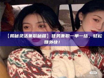 南安【揭秘灵活兼职秘籍】任务兼职一单一结，轻松赚外快！