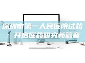 南安深圳市第一人民医院试药：开启医药研究新篇章