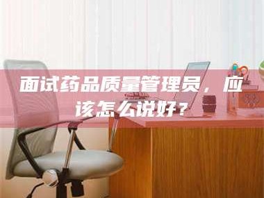 南安面试药品质量管理员，应该怎么说好？