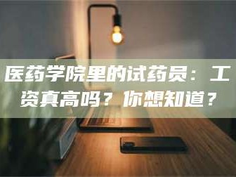南安医药学院里的试药员：工资真高吗？你想知道？
