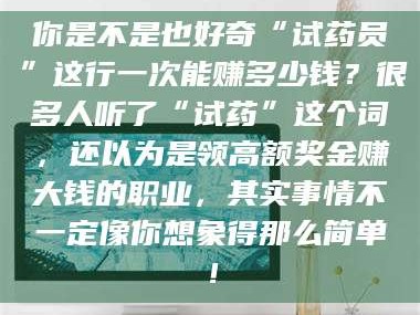 南安你是不是也好奇“试药员”这行一次能赚多少钱？很多人听了“试药”这个词，还以为是领高额奖金赚大钱的职业，其实事情不一定像你想象得那么简单！