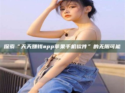 南安探索“天天赚钱app苹果手机软件”的无限可能