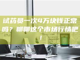 南安试药员一次4万块钱正常吗？聊聊这个市场行情吧！